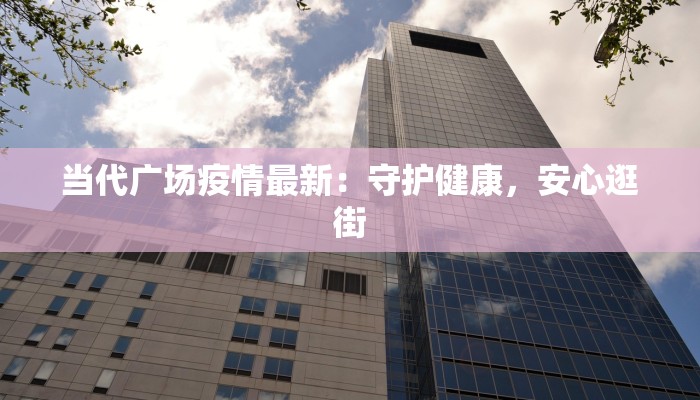 当代广场疫情最新:守护健康,安心逛街 当代广场疫情最新:守护健康,安心逛街