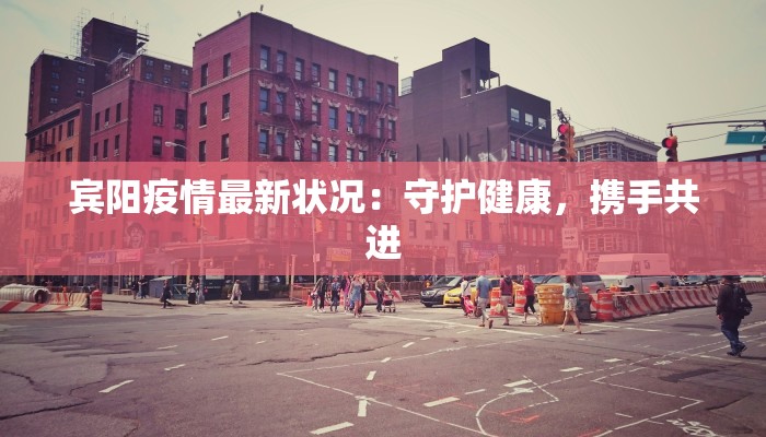 宾阳疫情最新状况:守护健康,携手共进 宾阳疫情最新状况:守护健康,携手共进