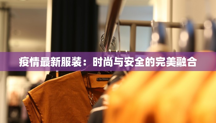 疫情最新服装:时尚与安全的完美融合 疫情最新服装:时尚与安全的完美融合