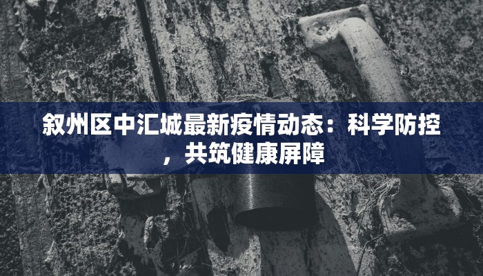 叙州区中汇城最新疫情动态:科学防控,共筑健康屏障 叙州区中汇城最新疫情动态:科学防控,共筑健康屏障