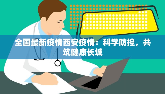 全国最新疫情西安疫情：科学防控，共筑健康长城