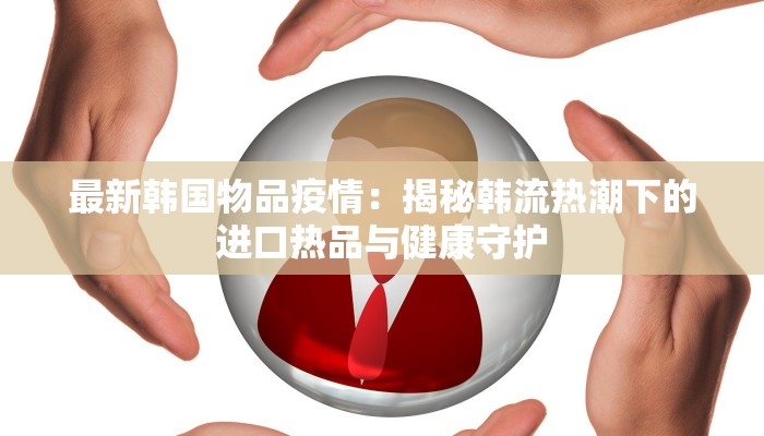 最新韩国物品疫情：揭秘韩流热潮下的进口热品与健康守护