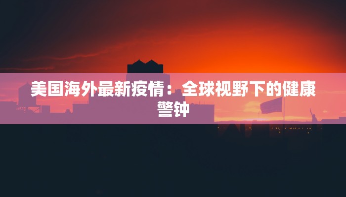 美国海外最新疫情：全球视野下的健康警钟