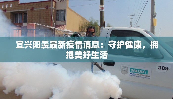 宜兴阳羡最新疫情消息：守护健康，拥抱美好生活