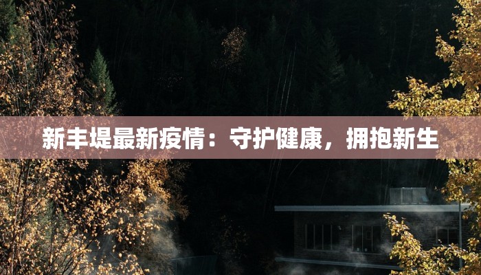 新丰堤最新疫情：守护健康，拥抱新生
