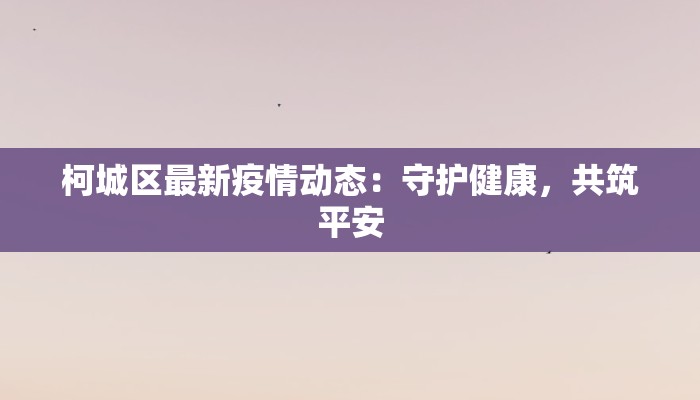 柯城区最新疫情动态:守护健康,共筑平安 柯城区最新疫情动态:守护健康,共筑平安
