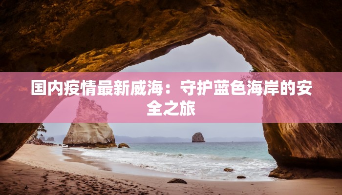 国内疫情最新威海：守护蓝色海岸的安全之旅