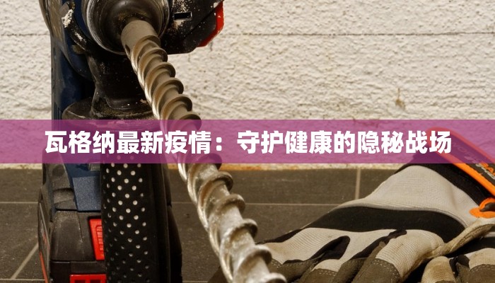 瓦格纳最新疫情：守护健康的隐秘战场