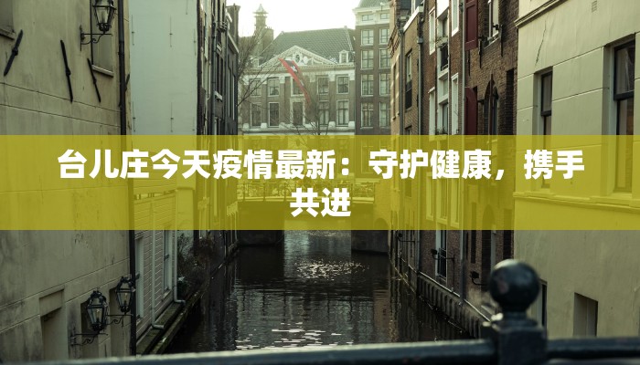 台儿庄今天疫情最新:守护健康,携手共进 台儿庄今天疫情最新:守护健康,携手共进