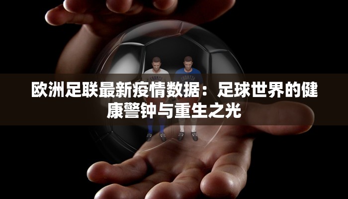 欧洲足联最新疫情数据：足球世界的健康警钟与重生之光