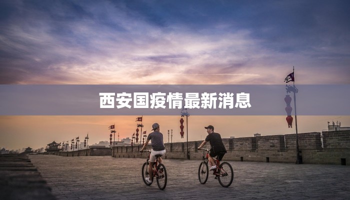 西安国疫情最新消息 西安国疫情最新消息