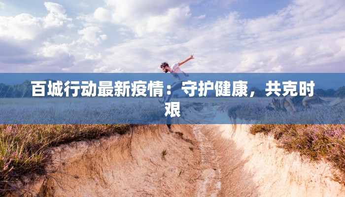 百城行动最新疫情:守护健康,共克时艰 百城行动最新疫情:守护健康,共克时艰