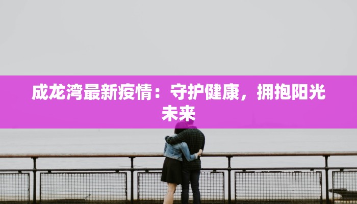 成龙湾最新疫情:守护健康,拥抱阳光未来 成龙湾最新疫情:守护健康,拥抱阳光未来