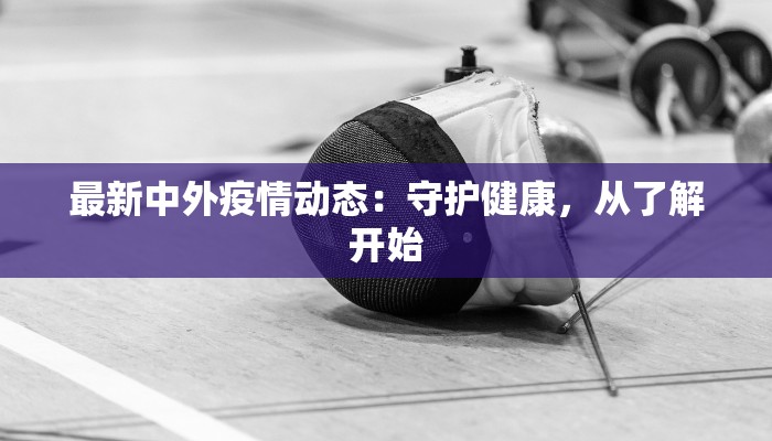 最新中外疫情动态：守护健康，从了解开始