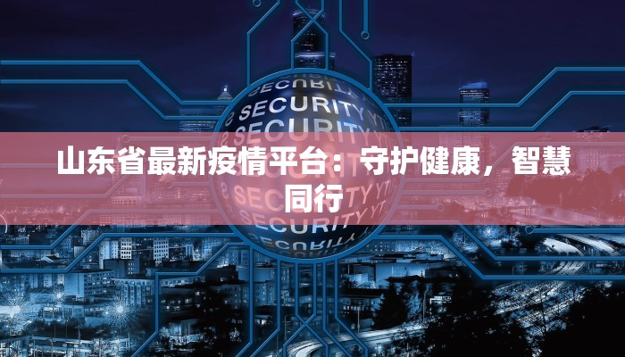 山东省最新疫情平台：守护健康，智慧同行