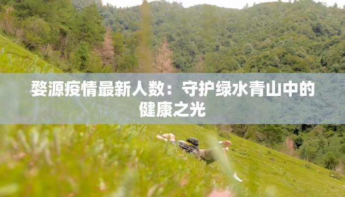 婺源疫情最新人数:守护绿水青山中的健康之光 婺源疫情最新人数:守护绿水青山中的健康之光