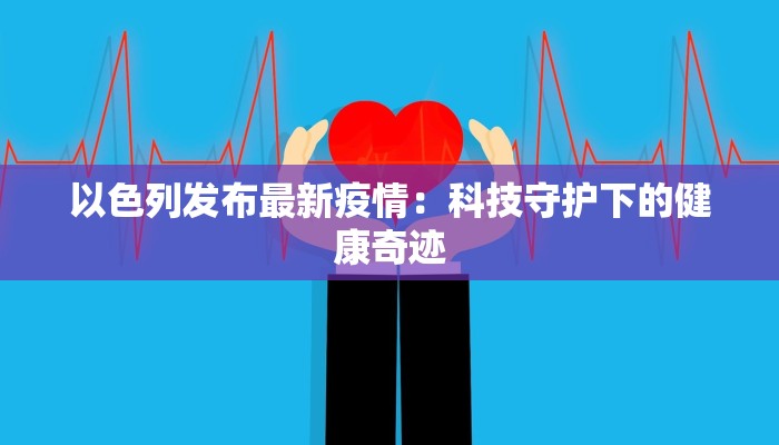 以色列发布最新疫情:科技守护下的健康奇迹 以色列发布最新疫情:科技守护下的健康奇迹