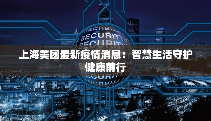 上海美团最新疫情消息:智慧生活守护健康前行 上海美团最新疫情消息:智慧生活守护健康前行