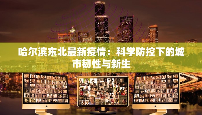 哈尔滨东北最新疫情:科学防控下的城市韧性与新生 哈尔滨东北最新疫情:科学防控下的城市韧性与新生