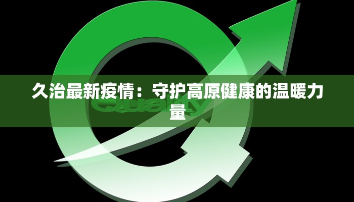 久治最新疫情:守护高原健康的温暖力量 久治最新疫情:守护高原健康的温暖力量