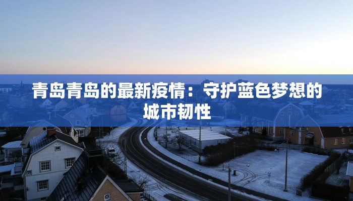 青岛青岛的最新疫情:守护蓝色梦想的城市韧性 青岛青岛的最新疫情:守护蓝色梦想的城市韧性