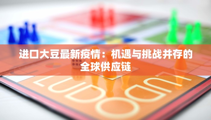 进口大豆最新疫情：机遇与挑战并存的全球供应链
