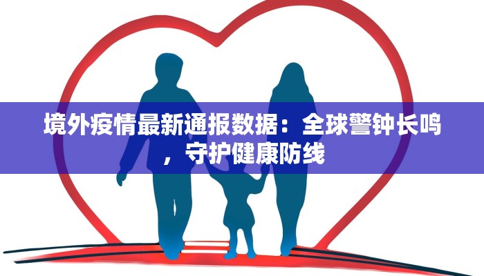 境外疫情最新通报数据：全球警钟长鸣，守护健康防线