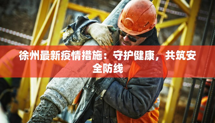 徐州最新疫情措施:守护健康,共筑安全防线 徐州最新疫情措施:守护健康,共筑安全防线
