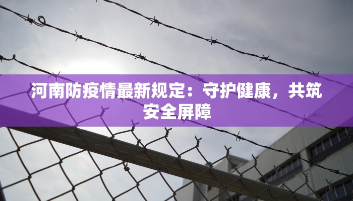 河南防疫情最新规定:守护健康,共筑安全屏障 河南防疫情最新规定:守护健康,共筑安全屏障