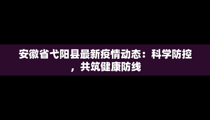 安徽省弋阳县最新疫情动态:科学防控,共筑健康防线 安徽省弋阳县最新疫情动态:科学防控,共筑健康防线