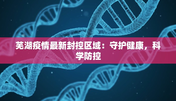 芜湖疫情最新封控区域：守护健康，科学防控