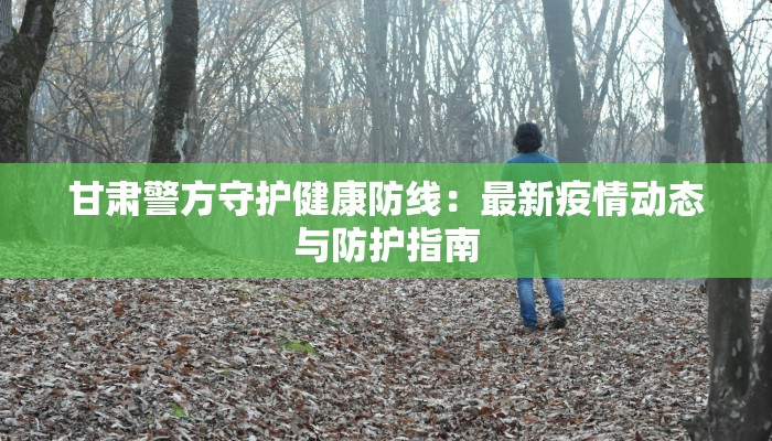 甘肃警方守护健康防线:最新疫情动态与防护指南 甘肃警方守护健康防线:最新疫情动态与防护指南