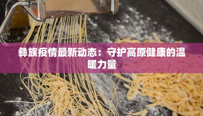 彝族疫情最新动态：守护高原健康的温暖力量