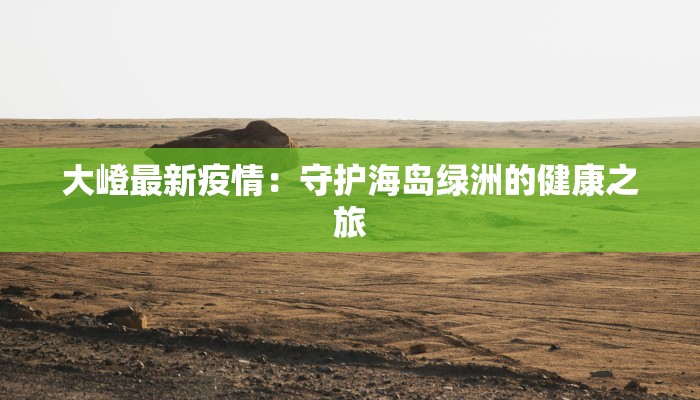 大嶝最新疫情:守护海岛绿洲的健康之旅 大嶝最新疫情:守护海岛绿洲的健康之旅