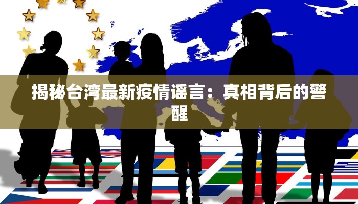 揭秘台湾最新疫情谣言:真相背后的警醒 揭秘台湾最新疫情谣言:真相背后的警醒