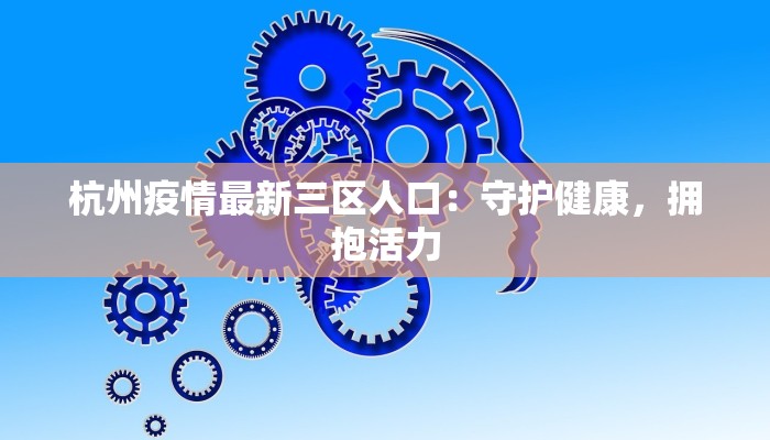 杭州疫情最新三区人口:守护健康,拥抱活力 杭州疫情最新三区人口:守护健康,拥抱活力